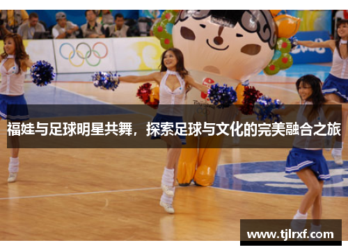福娃与足球明星共舞，探索足球与文化的完美融合之旅