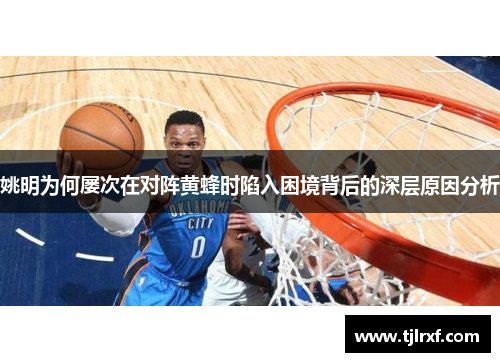姚明为何屡次在对阵黄蜂时陷入困境背后的深层原因分析