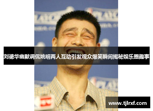 刘德华幽默调侃姚明两人互动引发观众爆笑瞬间揭秘娱乐圈趣事