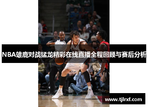 NBA雄鹿对战猛龙精彩在线直播全程回顾与赛后分析
