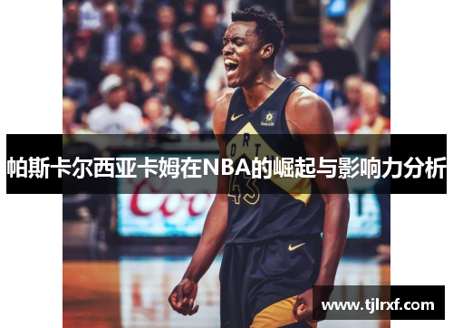 帕斯卡尔西亚卡姆在NBA的崛起与影响力分析