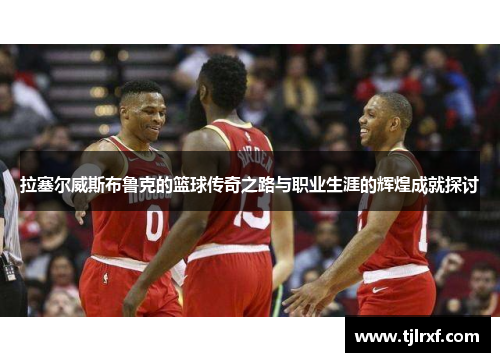 拉塞尔威斯布鲁克的篮球传奇之路与职业生涯的辉煌成就探讨