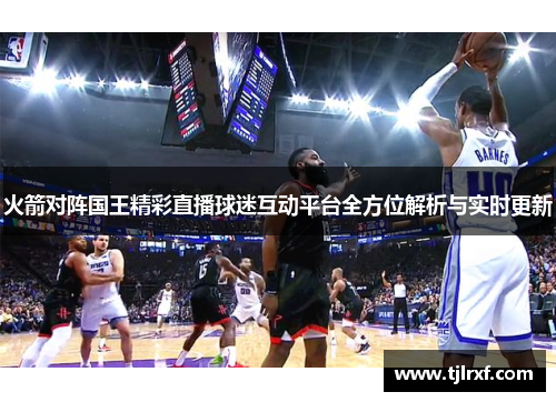 火箭对阵国王精彩直播球迷互动平台全方位解析与实时更新