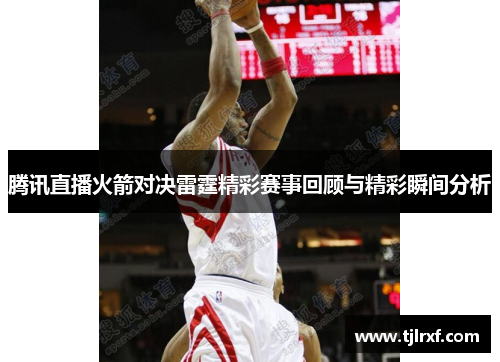 腾讯直播火箭对决雷霆精彩赛事回顾与精彩瞬间分析