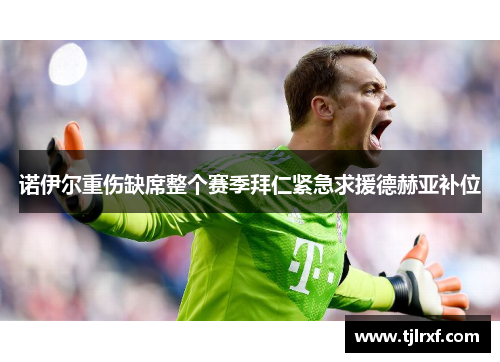 诺伊尔重伤缺席整个赛季拜仁紧急求援德赫亚补位