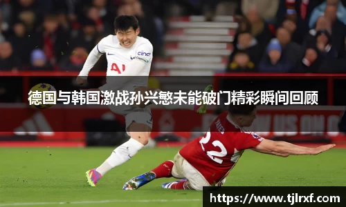 xc体育德国与韩国激战孙兴慜未能破门精彩瞬间回顾