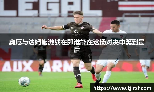 xc体育奥厄与达姆施激战在即谁能在这场对决中笑到最后